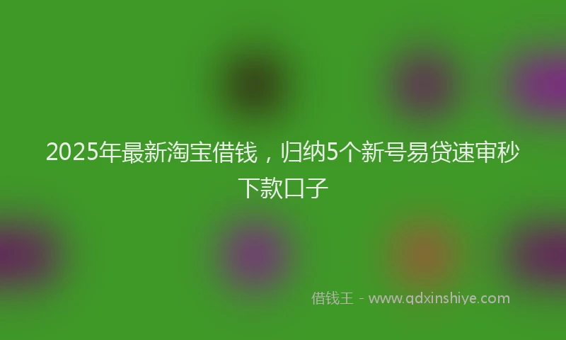 2025年最新淘宝借钱，归纳5个新号易贷速审秒下款口子