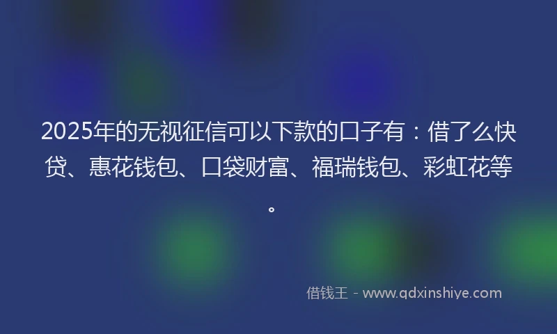 2025年的无视征信可以下款的口子有：借了么快贷、惠花钱包、口袋财富、福瑞钱包、彩虹花等。