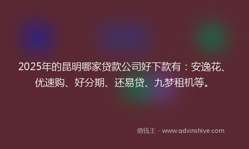 2025年的昆明哪家贷款公司好下款有：安逸花、优速购、好分期、还易贷、九梦租机等。