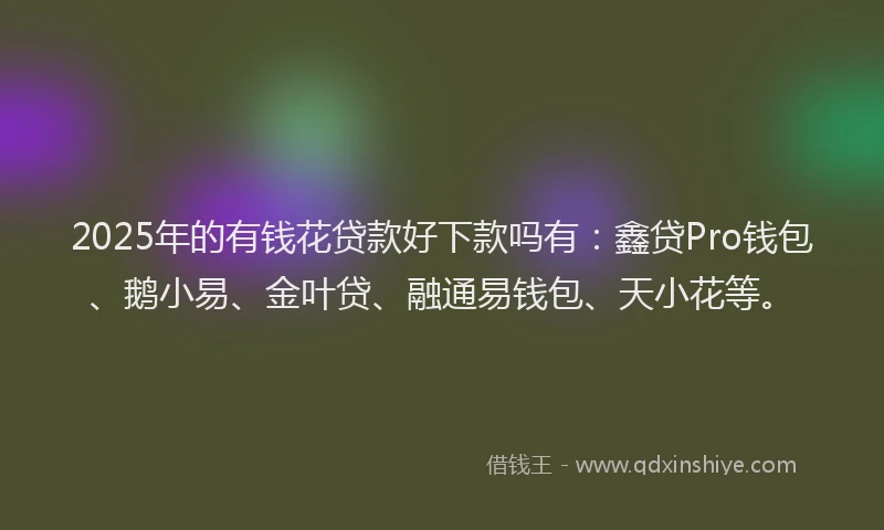 2025年的有钱花贷款好下款吗有：鑫贷Pro钱包、鹅小易、金叶贷、融通易钱包、天小花等。