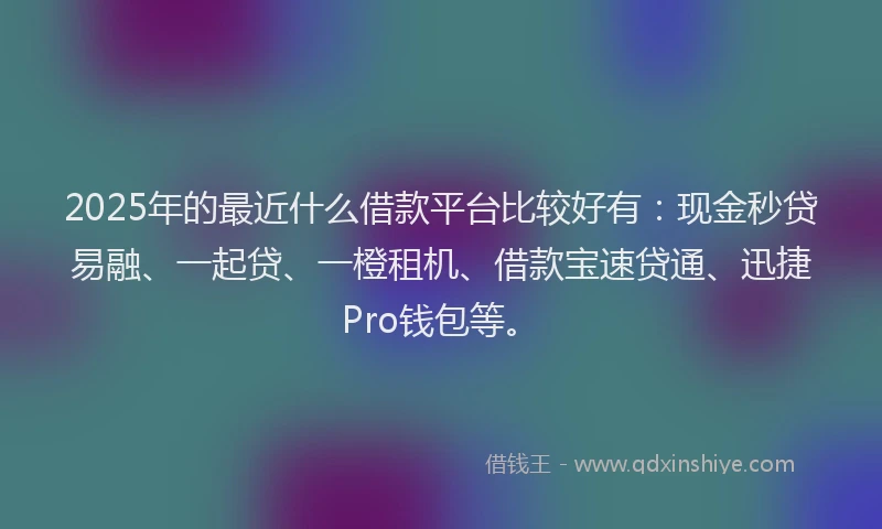 2025年的最近什么借款平台比较好有：现金秒贷易融、一起贷、一橙租机、借款宝速贷通、迅捷Pro钱包等。