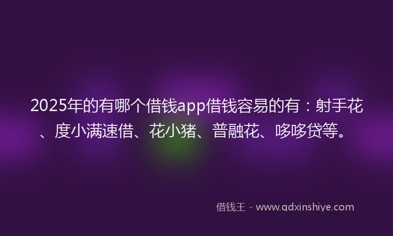 2025年的有哪个借钱app借钱容易的有：射手花、度小满速借、花小猪、普融花、哆哆贷等。