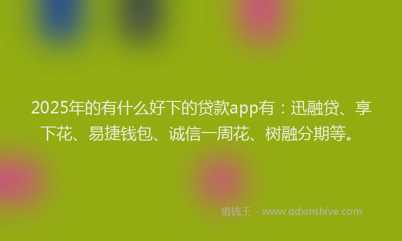2025年的有什么好下的贷款app有：迅融贷、享下花、易捷钱包、诚信一周花、树融分期等。