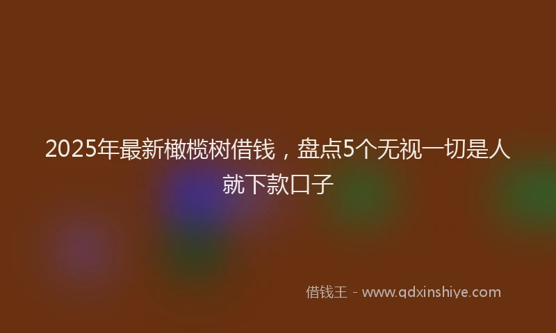 2025年最新橄榄树借钱，盘点5个无视一切是人就下款口子