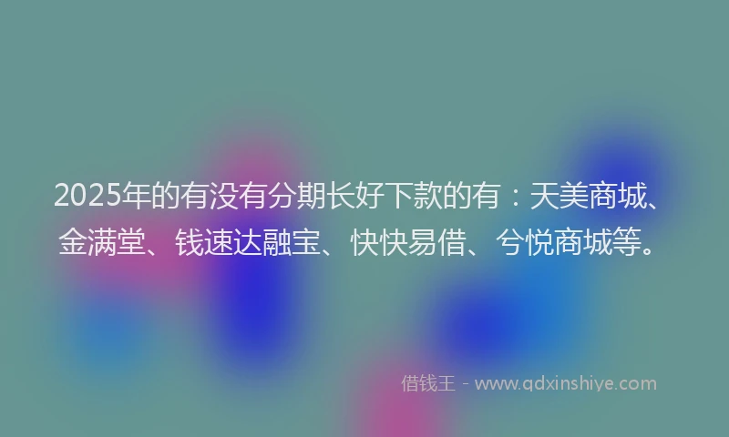 2025年的有没有分期长好下款的有：天美商城、金满堂、钱速达融宝、快快易借、兮悦商城等。