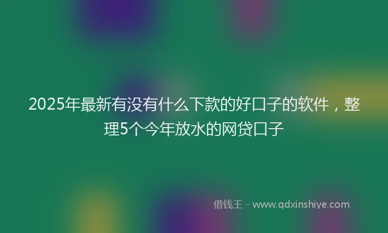 2025年最新有没有什么下款的好口子的软件，整理5个今年放水的网贷口子