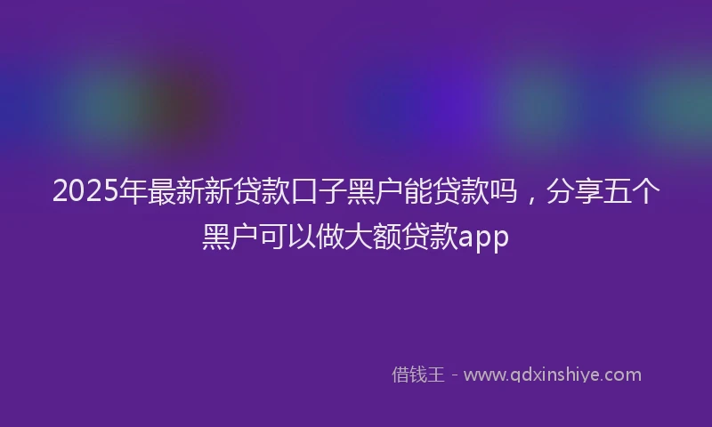 2025年最新新贷款口子黑户能贷款吗，分享五个黑户可以做大额贷款app