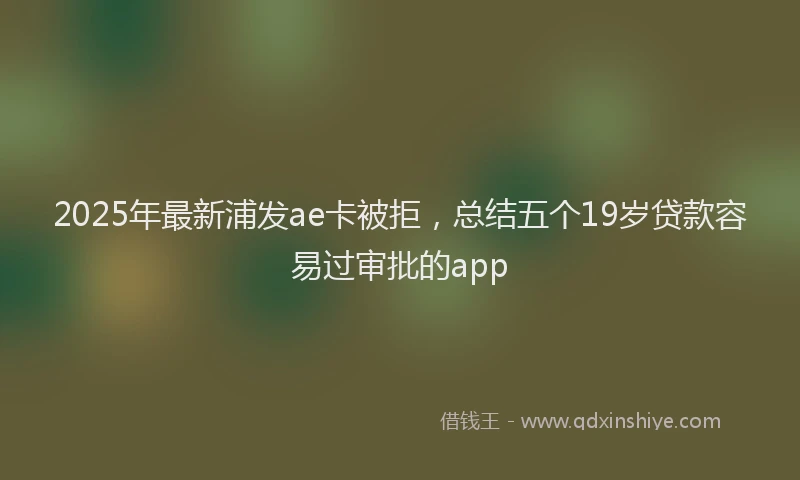 2025年最新浦发ae卡被拒，总结五个19岁贷款容易过审批的app