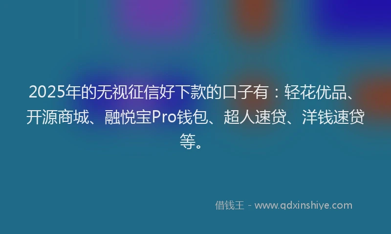 2025年的无视征信好下款的口子有：轻花优品、开源商城、融悦宝Pro钱包、超人速贷、洋钱速贷等。