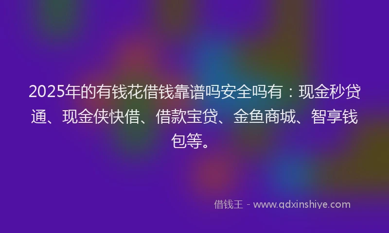 2025年的有钱花借钱靠谱吗安全吗有：现金秒贷通、现金侠快借、借款宝贷、金鱼商城、智享钱包等。