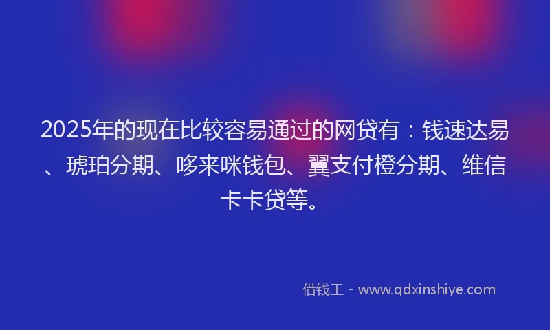 2025年的现在比较容易通过的网贷有：钱速达易、琥珀分期、哆来咪钱包、翼支付橙分期、维信卡卡贷等。