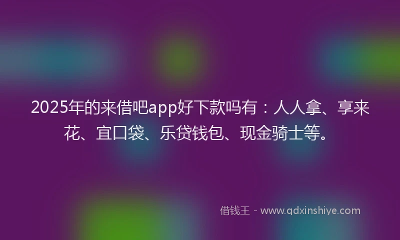 2025年的来借吧app好下款吗有：人人拿、享来花、宜口袋、乐贷钱包、现金骑士等。