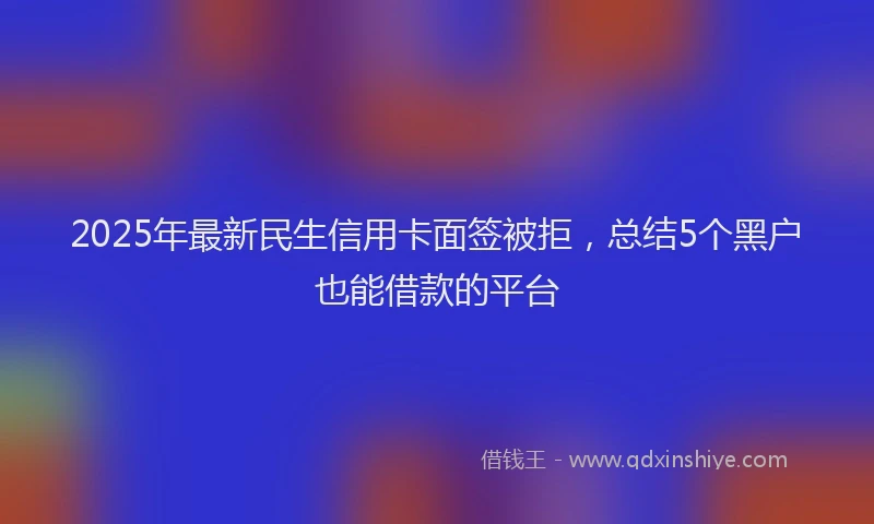 2025年最新民生信用卡面签被拒，总结5个黑户也能借款的平台