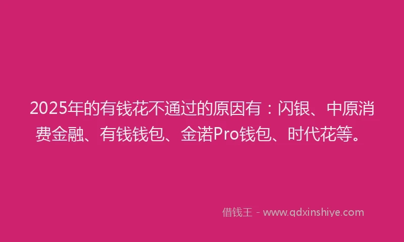 2025年的有钱花不通过的原因有：闪银、中原消费金融、有钱钱包、金诺Pro钱包、时代花等。