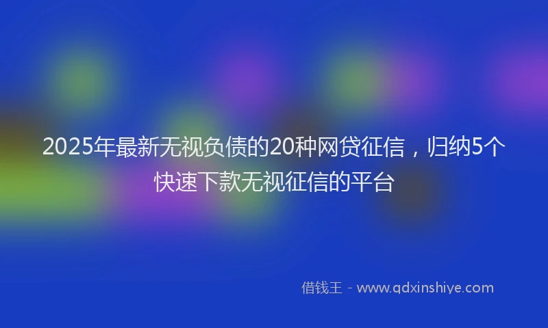 2025年最新无视负债的20种网贷征信，归纳5个快速下款无视征信的平台