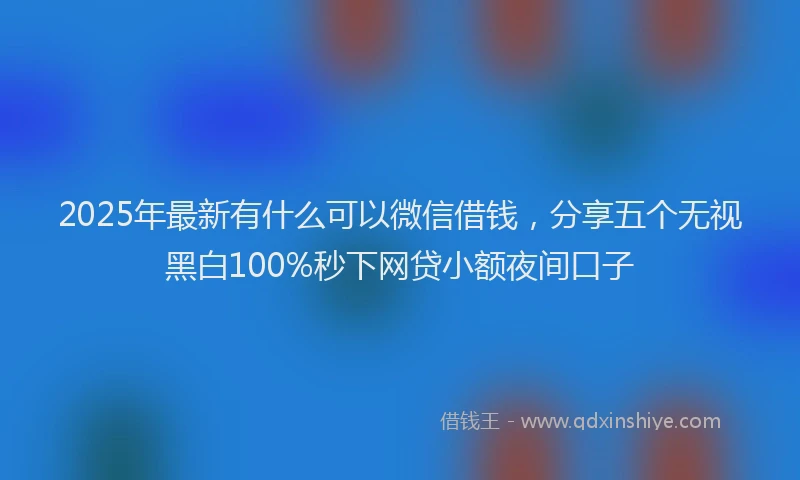 2025年最新有什么可以微信借钱，分享五个无视黑白100%秒下网贷小额夜间口子