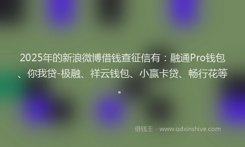 2025年的新浪微博借钱查征信有：融通Pro钱包、你我贷-极融、祥云钱包、小赢卡贷、畅行花等。