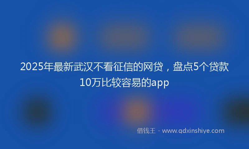 2025年最新武汉不看征信的网贷，盘点5个贷款10万比较容易的app