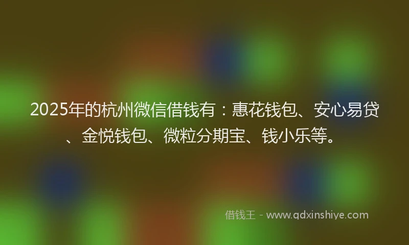 2025年的杭州微信借钱有：惠花钱包、安心易贷、金悦钱包、微粒分期宝、钱小乐等。