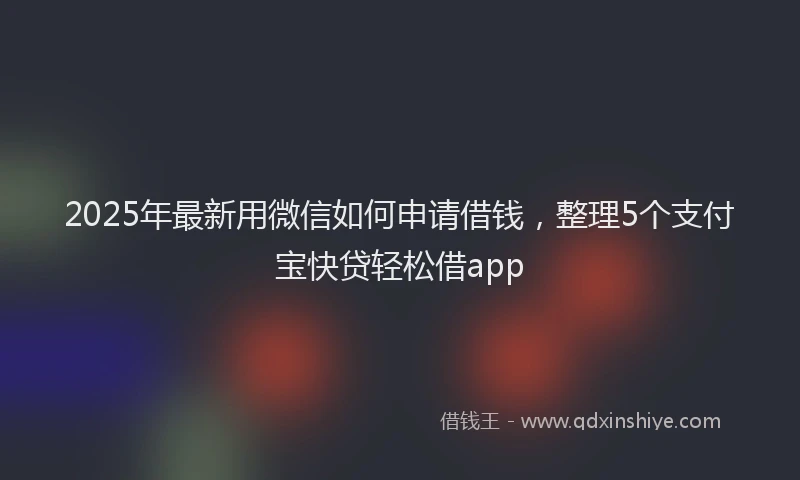 2025年最新用微信如何申请借钱，整理5个支付宝快贷轻松借app