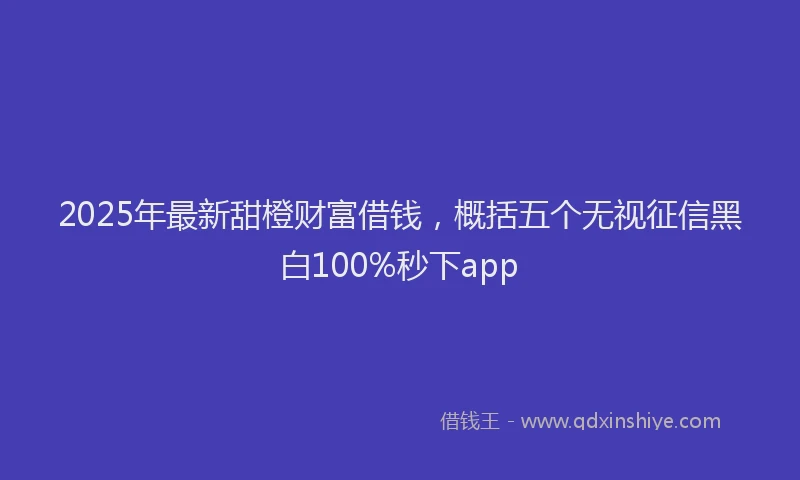 2025年最新甜橙财富借钱，概括五个无视征信黑白100%秒下app