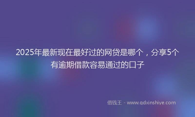 2025年最新现在最好过的网贷是哪个，分享5个有逾期借款容易通过的口子