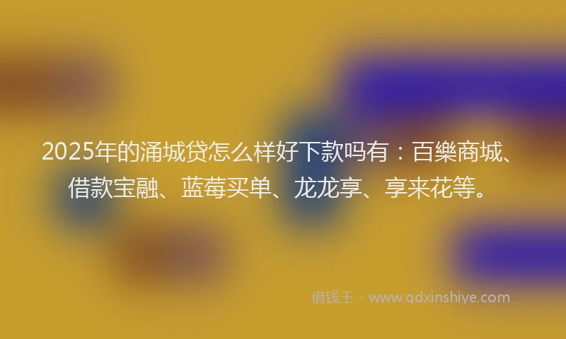2025年的涌城贷怎么样好下款吗有：百樂商城、借款宝融、蓝莓买单、龙龙享、享来花等。