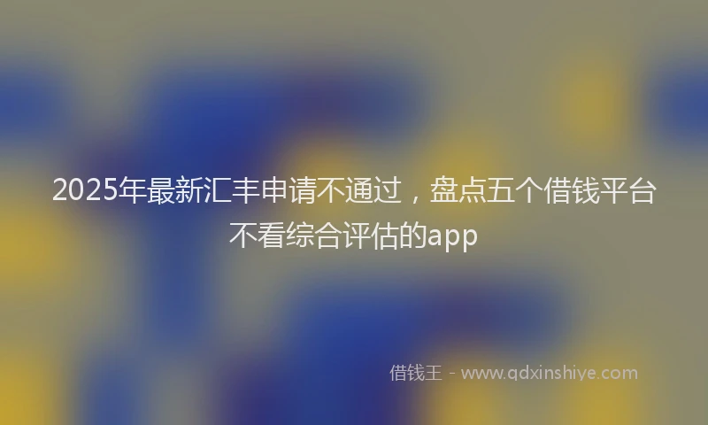 2025年最新汇丰申请不通过，盘点五个借钱平台不看综合评估的app