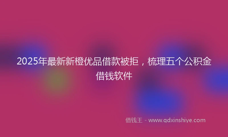 2025年最新新橙优品借款被拒，梳理五个公积金借钱软件