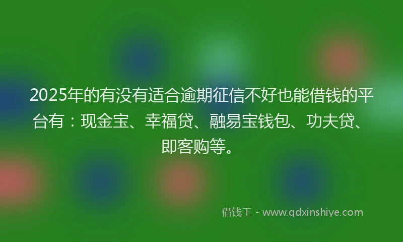 2025年的有没有适合逾期征信不好也能借钱的平台有：现金宝、幸福贷、融易宝钱包、功夫贷、即客购等。