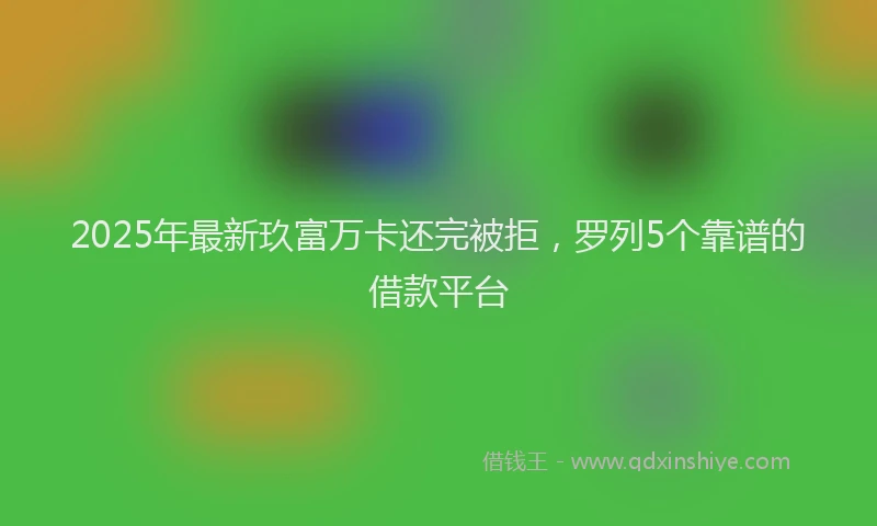 2025年最新玖富万卡还完被拒，罗列5个靠谱的借款平台