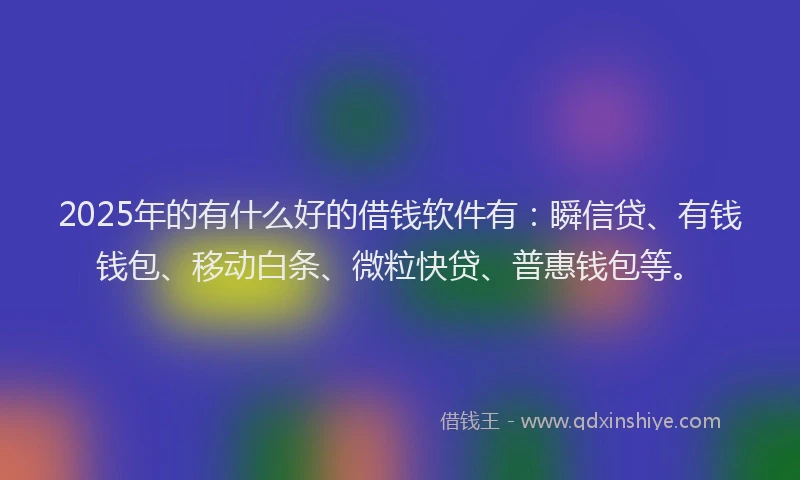 2025年的有什么好的借钱软件有：瞬信贷、有钱钱包、移动白条、微粒快贷、普惠钱包等。
