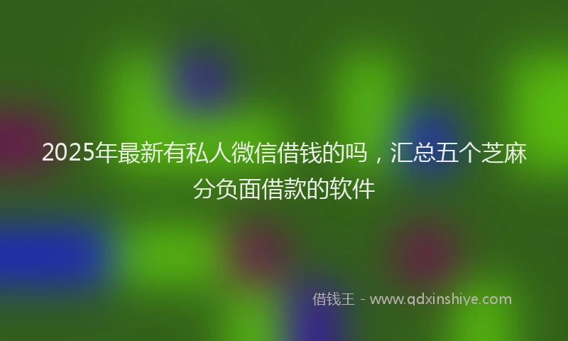 2025年最新有私人微信借钱的吗，汇总五个芝麻分负面借款的软件