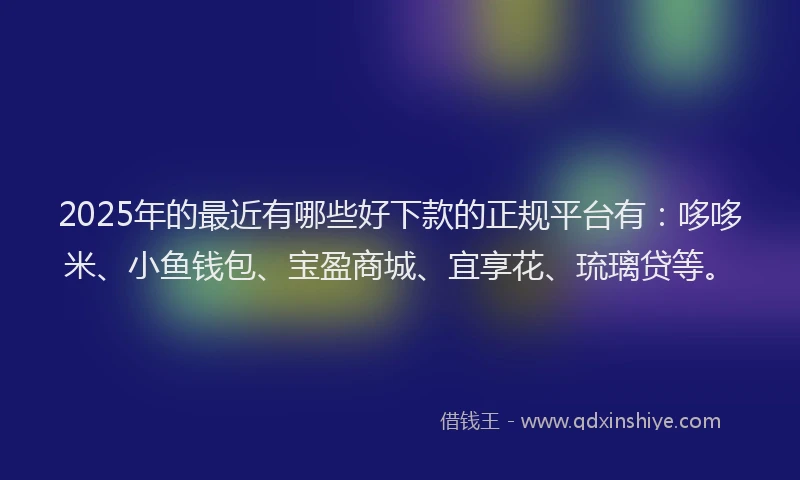 2025年的最近有哪些好下款的正规平台有：哆哆米、小鱼钱包、宝盈商城、宜享花、琉璃贷等。