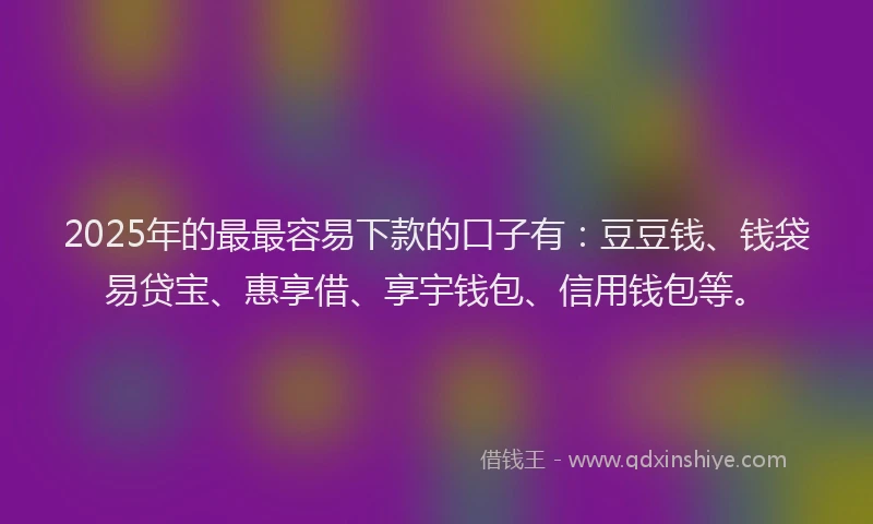 2025年的最最容易下款的口子有：豆豆钱、钱袋易贷宝、惠享借、享宇钱包、信用钱包等。