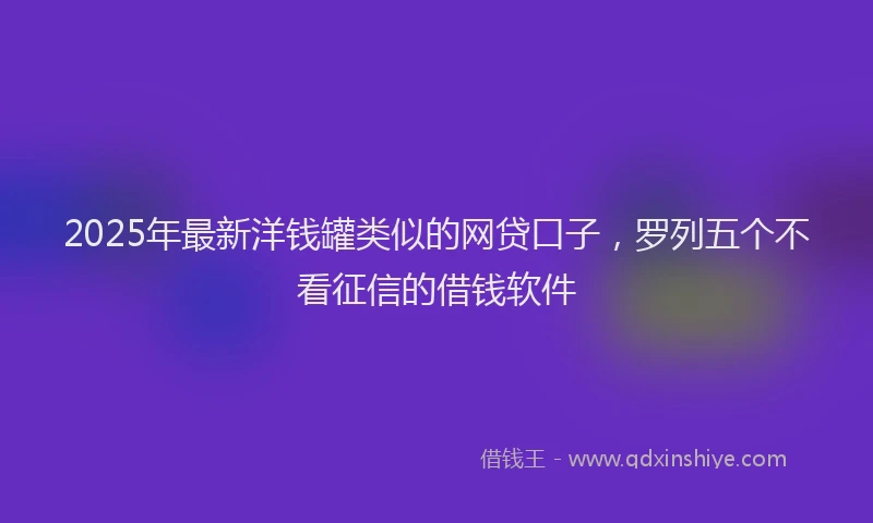 2025年最新洋钱罐类似的网贷口子，罗列五个不看征信的借钱软件