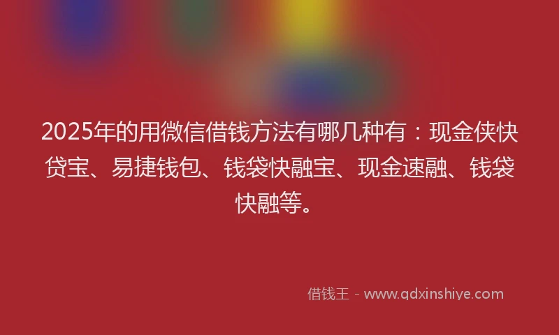 2025年的用微信借钱方法有哪几种有：现金侠快贷宝、易捷钱包、钱袋快融宝、现金速融、钱袋快融等。