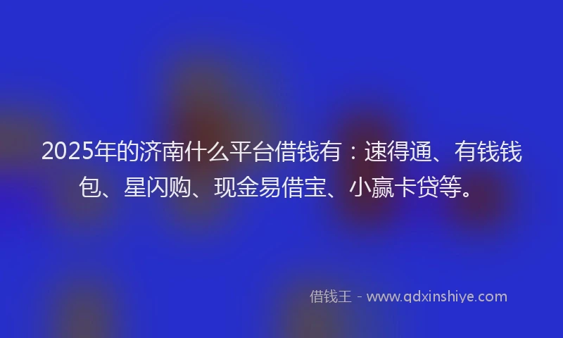 2025年的济南什么平台借钱有：速得通、有钱钱包、星闪购、现金易借宝、小赢卡贷等。