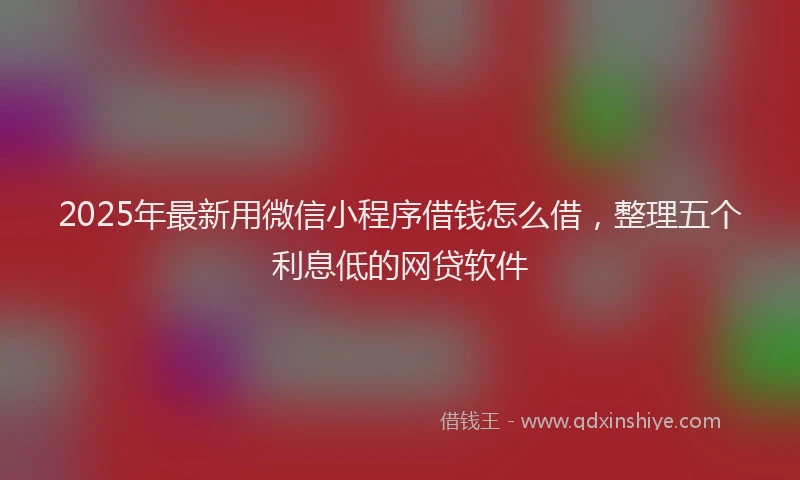 2025年最新用微信小程序借钱怎么借，整理五个利息低的网贷软件