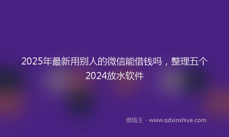 2025年最新用别人的微信能借钱吗，整理五个2024放水软件