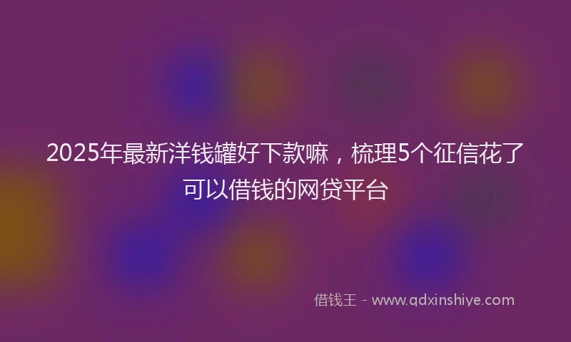 2025年最新洋钱罐好下款嘛，梳理5个征信花了可以借钱的网贷平台