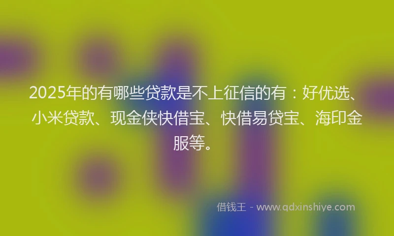 2025年的有哪些贷款是不上征信的有：好优选、小米贷款、现金侠快借宝、快借易贷宝、海印金服等。