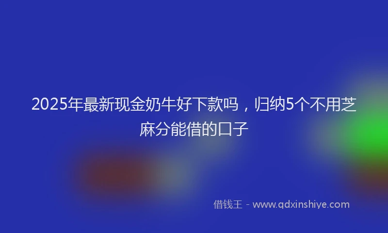 2025年最新现金奶牛好下款吗，归纳5个不用芝麻分能借的口子