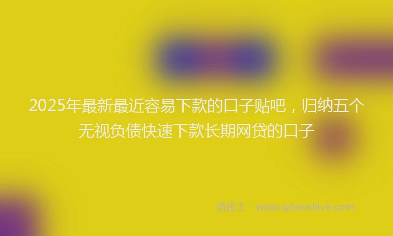 2025年最新最近容易下款的口子贴吧，归纳五个无视负债快速下款长期网贷的口子