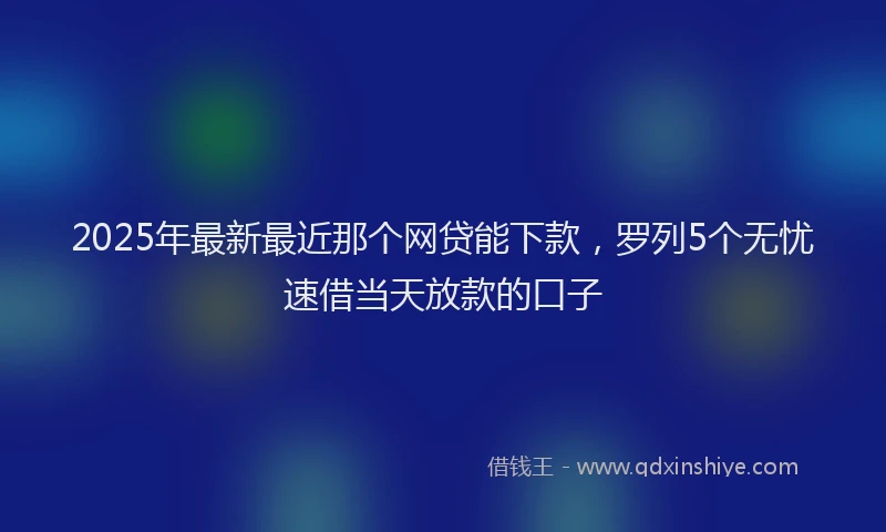2025年最新最近那个网贷能下款，罗列5个无忧速借当天放款的口子