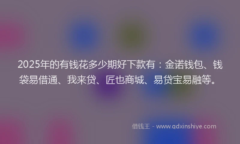 2025年的有钱花多少期好下款有：金诺钱包、钱袋易借通、我来贷、匠也商城、易贷宝易融等。