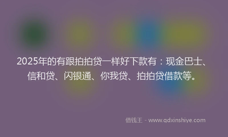 2025年的有跟拍拍贷一样好下款有：现金巴士、信和贷、闪银通、你我贷、拍拍贷借款等。