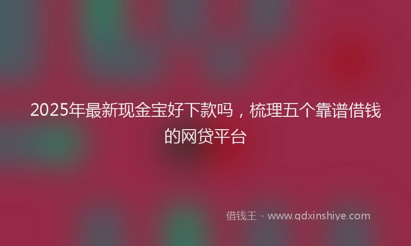 2025年最新现金宝好下款吗，梳理五个靠谱借钱的网贷平台