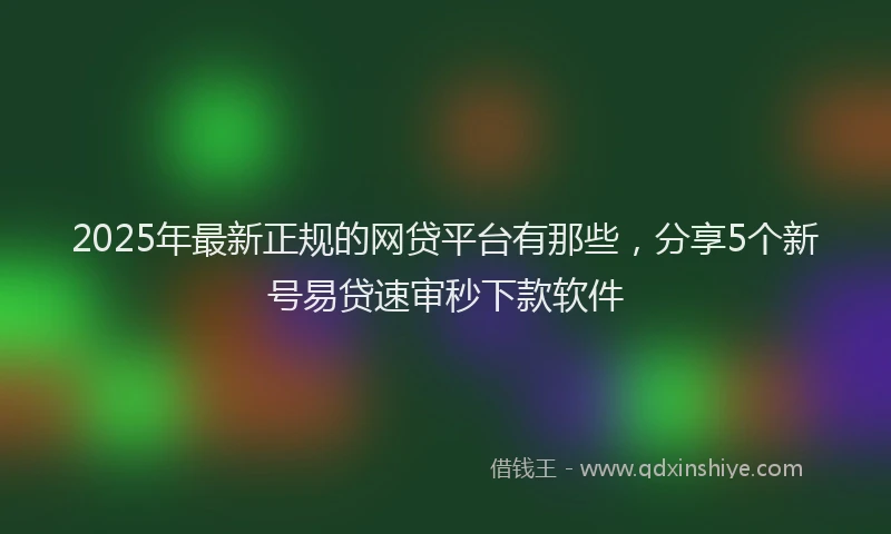 2025年最新正规的网贷平台有那些，分享5个新号易贷速审秒下款软件