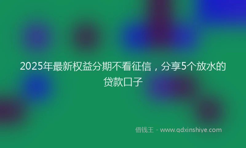 2025年最新权益分期不看征信，分享5个放水的贷款口子